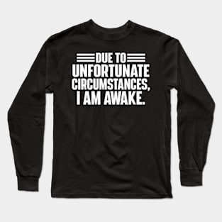 Due To Unfortunate Circumstances, I Am Awake. Long Sleeve T-Shirt